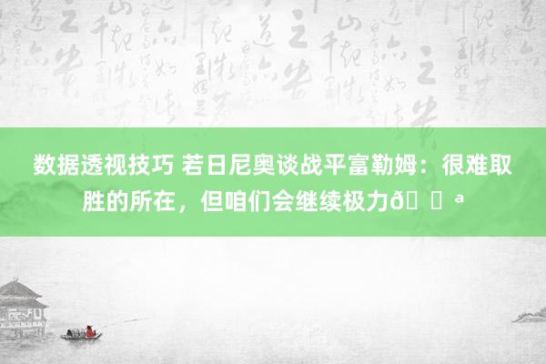 数据透视技巧 若日尼奥谈战平富勒姆：很难取胜的所在，但咱们会继续极力💪