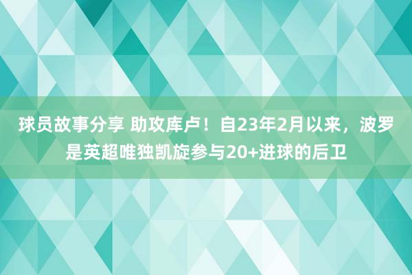 球员故事分享 助攻库卢！自23年2月以来，波罗是英超唯独凯旋参与20+进球的后卫