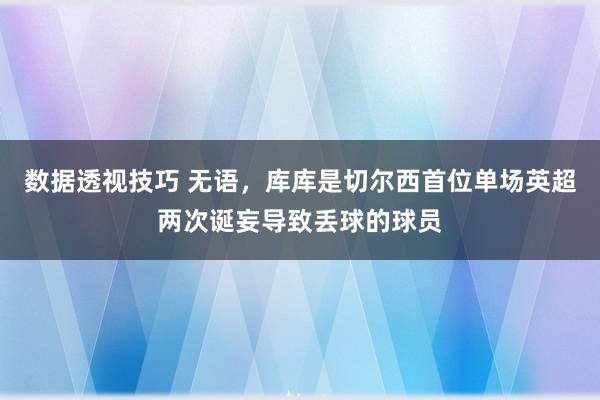 数据透视技巧 无语，库库是切尔西首位单场英超两次诞妄导致丢球的球员