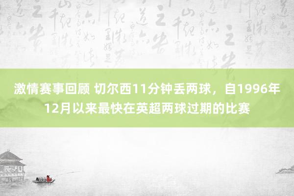 激情赛事回顾 切尔西11分钟丢两球，自1996年12月以来最快在英超两球过期的比赛