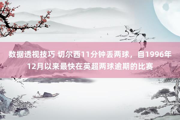 数据透视技巧 切尔西11分钟丢两球，自1996年12月以来最快在英超两球逾期的比赛