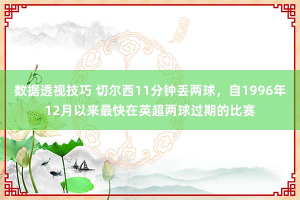 数据透视技巧 切尔西11分钟丢两球，自1996年12月以来最快在英超两球过期的比赛