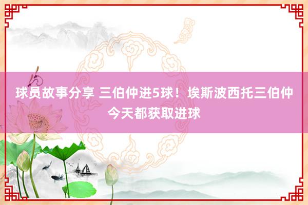 球员故事分享 三伯仲进5球！埃斯波西托三伯仲今天都获取进球