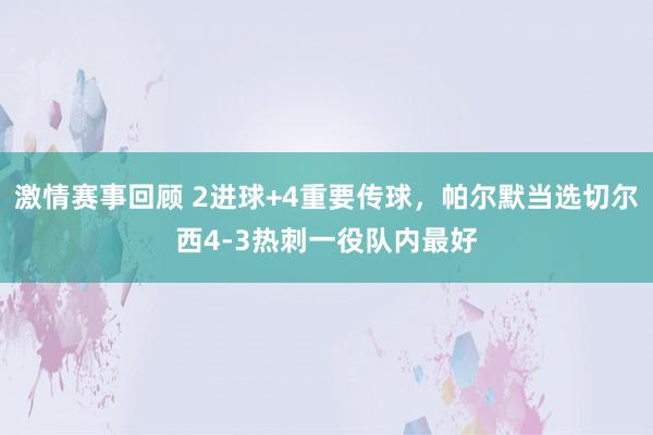 激情赛事回顾 2进球+4重要传球，帕尔默当选切尔西4-3热刺一役队内最好