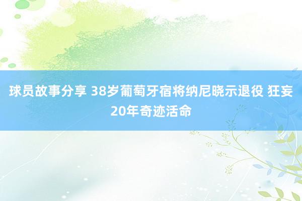 球员故事分享 38岁葡萄牙宿将纳尼晓示退役 狂妄20年奇迹活命