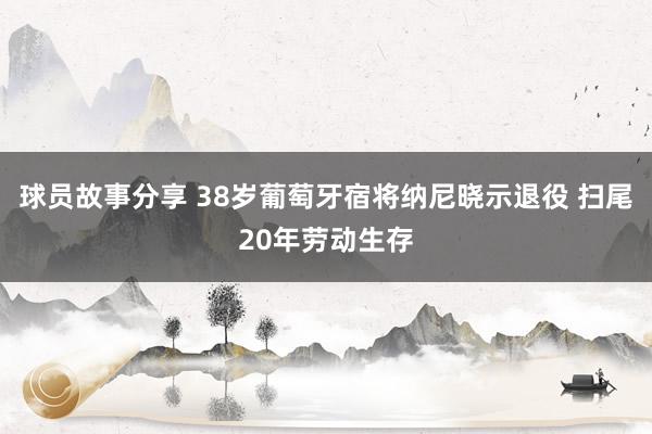 球员故事分享 38岁葡萄牙宿将纳尼晓示退役 扫尾20年劳动生存