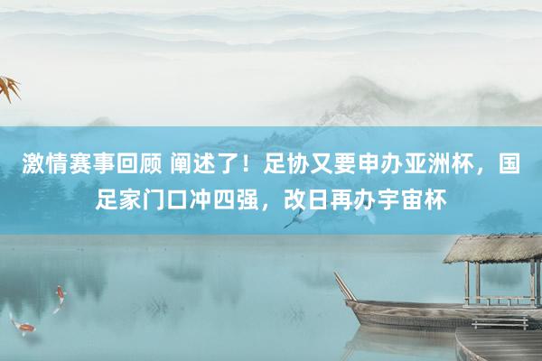 激情赛事回顾 阐述了！足协又要申办亚洲杯，国足家门口冲四强，改日再办宇宙杯