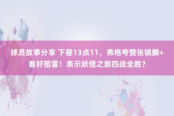 球员故事分享 下昼13点11，弗格夸赞张镇麟+看好图雷！表示妖怪之旅四战全胜？