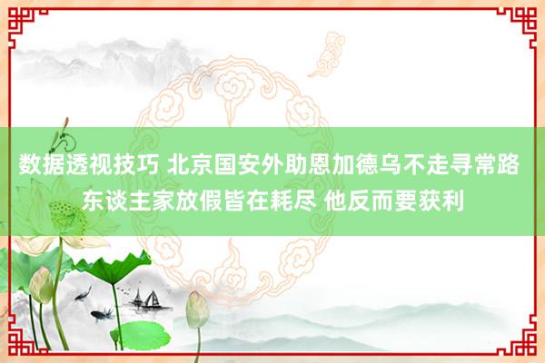 数据透视技巧 北京国安外助恩加德乌不走寻常路 东谈主家放假皆在耗尽 他反而要获利