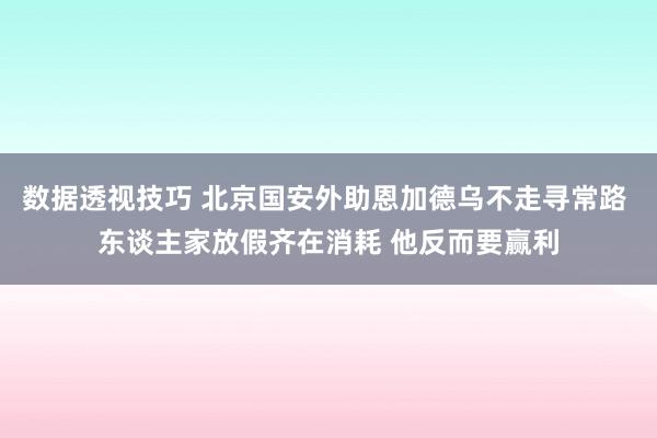 数据透视技巧 北京国安外助恩加德乌不走寻常路 东谈主家放假齐在消耗 他反而要赢利