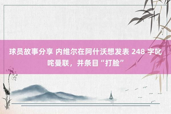 球员故事分享 内维尔在阿什沃想发表 248 字叱咤曼联，并条目“打脸”