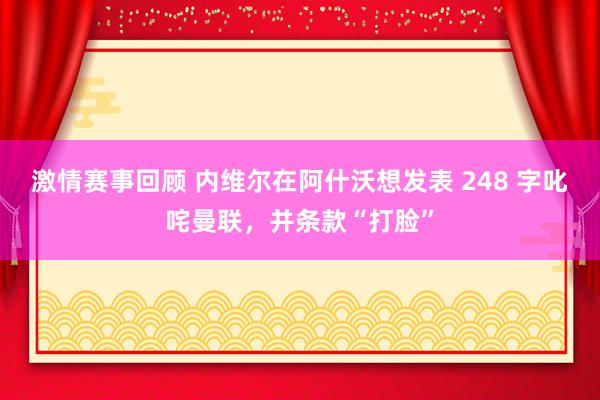 激情赛事回顾 内维尔在阿什沃想发表 248 字叱咤曼联，并条款“打脸”