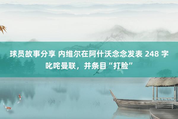 球员故事分享 内维尔在阿什沃念念发表 248 字叱咤曼联，并条目“打脸”