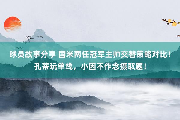 球员故事分享 国米两任冠军主帅交替策略对比！孔蒂玩单线，小因