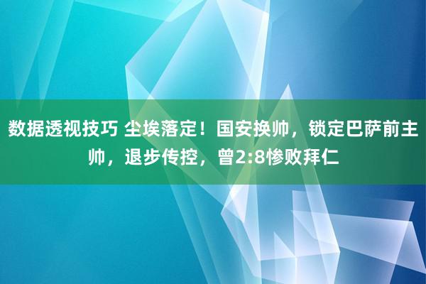 数据透视技巧 尘埃落定！国安换帅，锁定巴萨前主帅，退步传控，