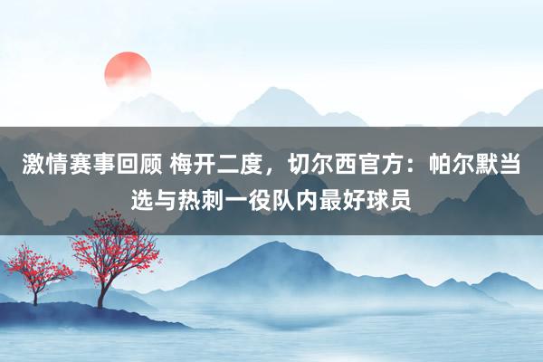 激情赛事回顾 梅开二度，切尔西官方：帕尔默当选与热刺一役队内