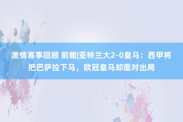 激情赛事回顾 前瞻|亚特兰大2-0皇马：西甲将把巴萨拉下马，