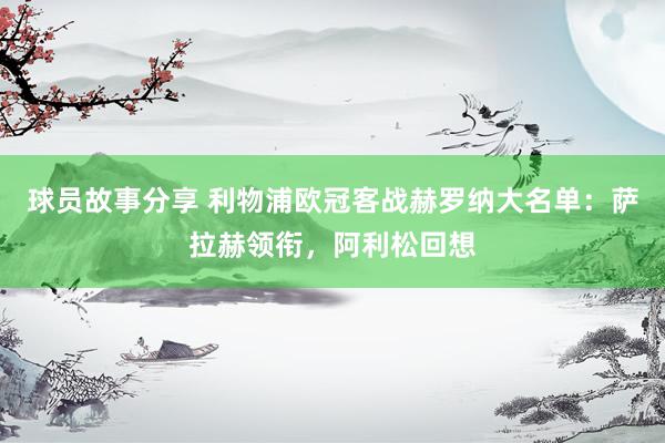 球员故事分享 利物浦欧冠客战赫罗纳大名单：萨拉赫领衔，阿利松回想