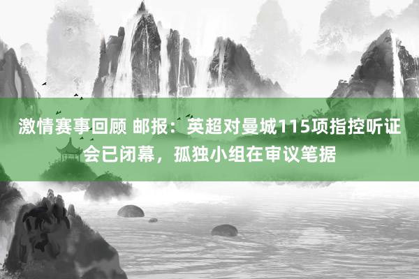 激情赛事回顾 邮报：英超对曼城115项指控听证会已闭幕，孤独