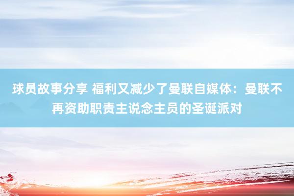 球员故事分享 福利又减少了曼联自媒体：曼联不再资助职责主说念