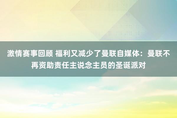 激情赛事回顾 福利又减少了曼联自媒体：曼联不再资助责任主说念