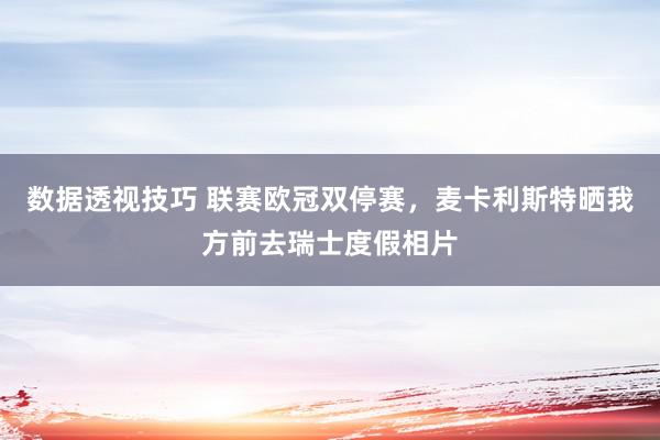 数据透视技巧 联赛欧冠双停赛，麦卡利斯特晒我方前去瑞士度假相